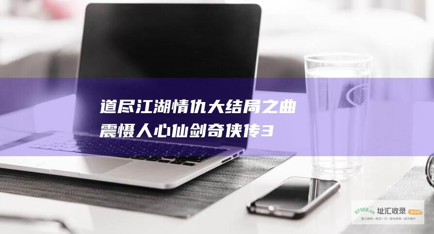 道尽江湖情仇 大结局之曲 震慑人心 仙剑奇侠传3
