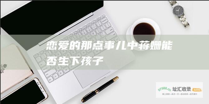 恋爱的那点事儿 中蒋姗能否生下孩子