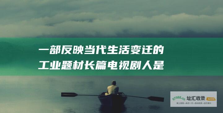 一部反映当代生活变迁的工业题材长篇电视剧人是