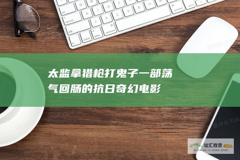 太监拿猎枪打鬼子一部荡气回肠的抗日奇幻电影