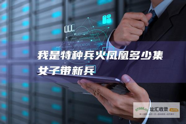 我是特种兵火凤凰多少集女子带新兵