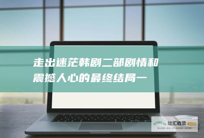 走出迷茫 韩剧 二部剧情和震撼人心的最终结局 一