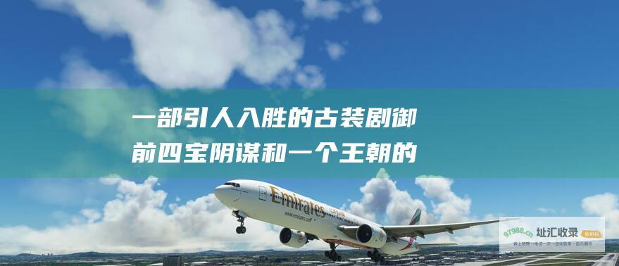 一部引人入胜的古装剧 御前四宝 阴谋和一个王朝的命运 讲述爱情