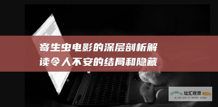 寄生虫 电影 的深层剖析 解读令人不安的结局和隐藏的含义