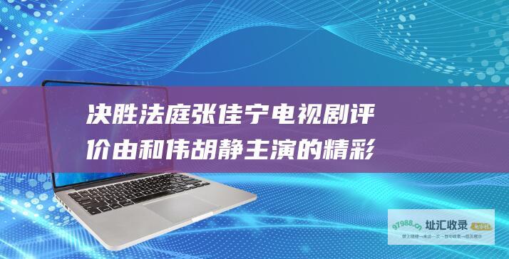 决胜法庭张佳宁电视剧评价由和伟胡静的精彩