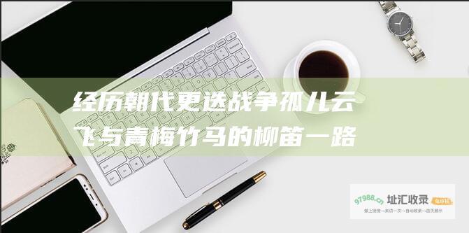 经历朝代更迭战争孤儿云飞与青梅竹马的柳笛一路