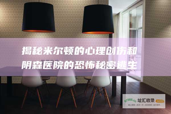 揭秘米尔顿的心理创伤和阴森医院的恐怖秘密 逃生 惊悚游戏剧情解析