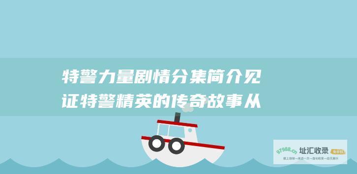 特警力量剧情分集简介 见证特警精英的传奇故事 从热血沸腾到生死较量
