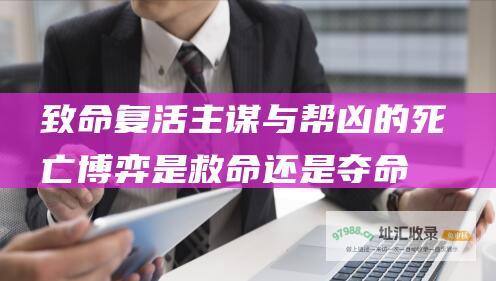 致命复活主谋与帮凶的死亡博弈是救命还是夺命