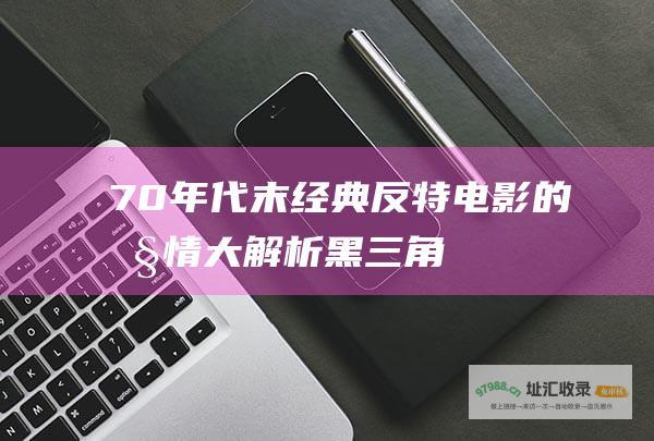 70年代末经典反特电影的剧情大解析黑三角