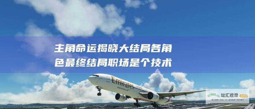 主角命运揭晓 大结局各角色最终结局 职场是个技术活