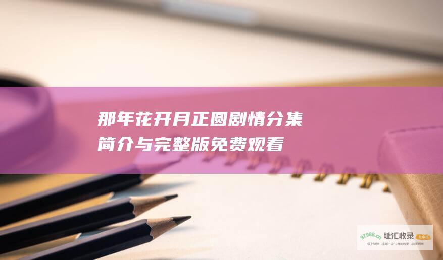 那年花开月正圆剧情分集简介与完整版免费观看