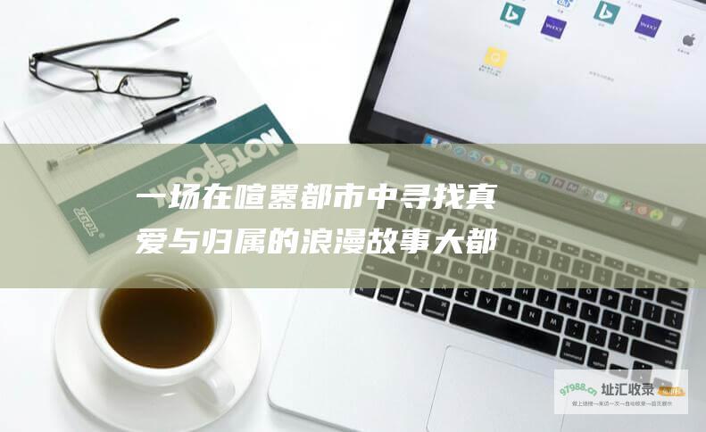 一场在喧嚣都市中寻找真爱与归属的浪漫故事 大都市小爱情