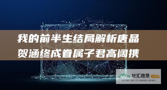 我的前半生结局解析 唐晶贺涵终成眷属 子君高阔携手余生