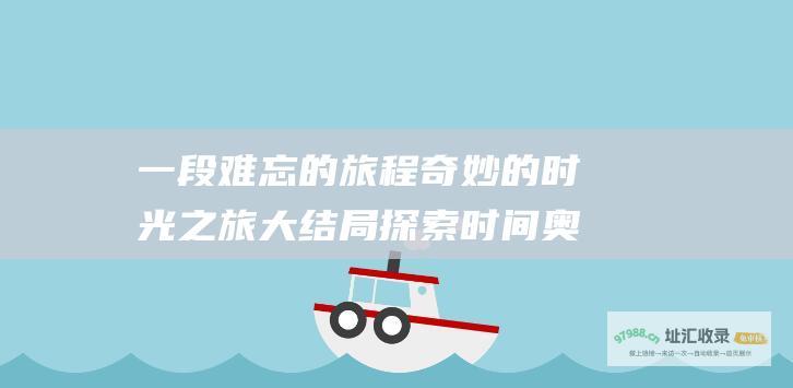 一段难忘的旅程奇妙的时光之旅大结局探索时间奥