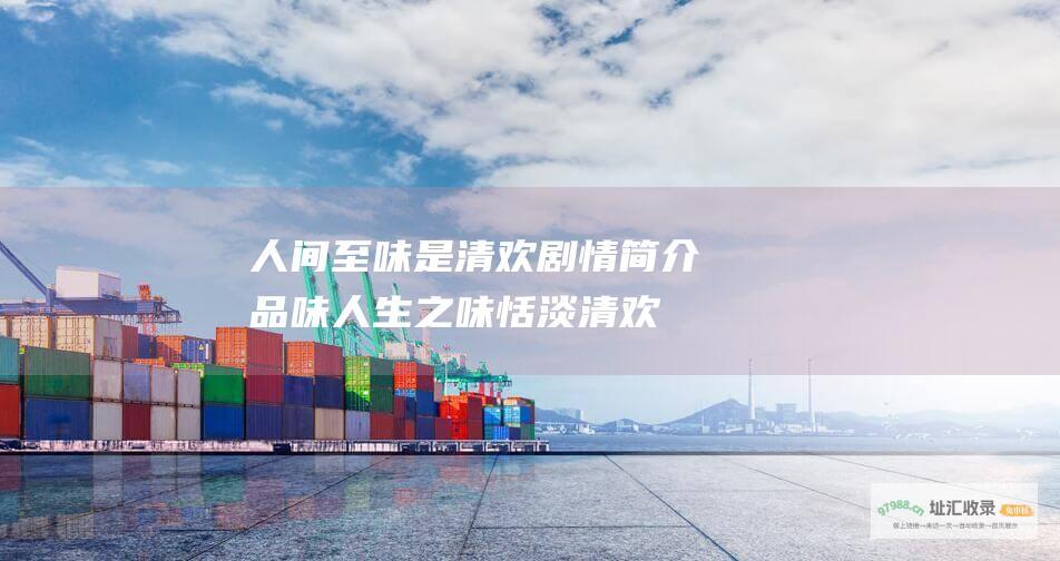 人间至味是清欢剧情简介品味人生之味恬淡清欢