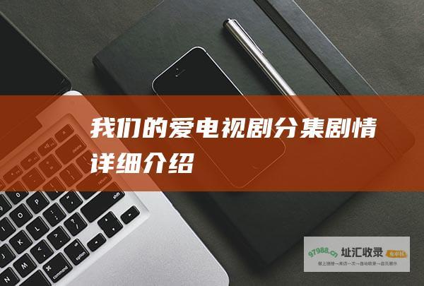 我们的爱电视剧分集剧情详细介绍