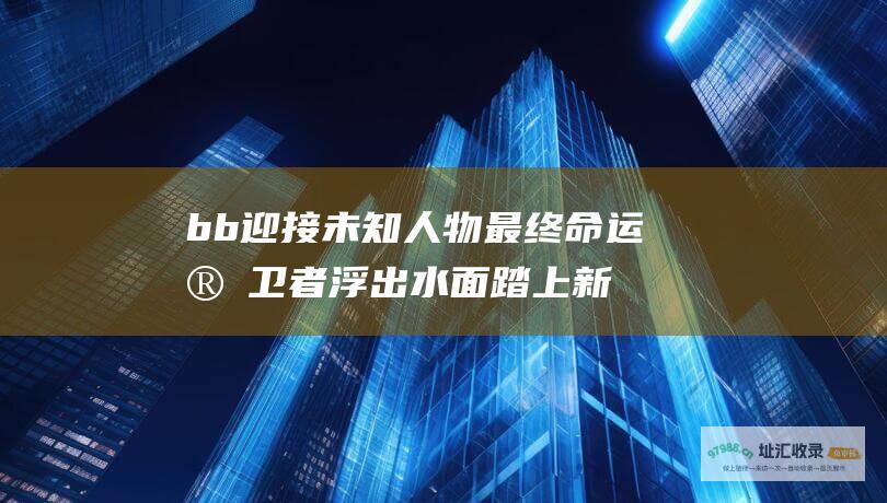 bb迎接人物最终命运守卫者浮出水面踏上新