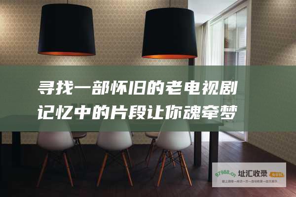 寻找一部怀旧的老电视剧记忆中的片段让你魂牵梦