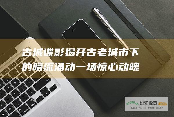 古城谍影揭开古老城市下的暗流涌动一场惊心动魄