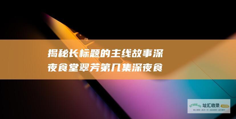 揭秘 长标题 的主线故事 深夜食堂翠芳第几集 深夜食堂