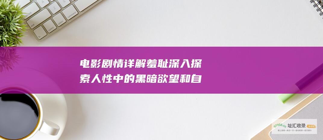 电影剧情详解羞耻深入探索人性中的黑暗欲望和自