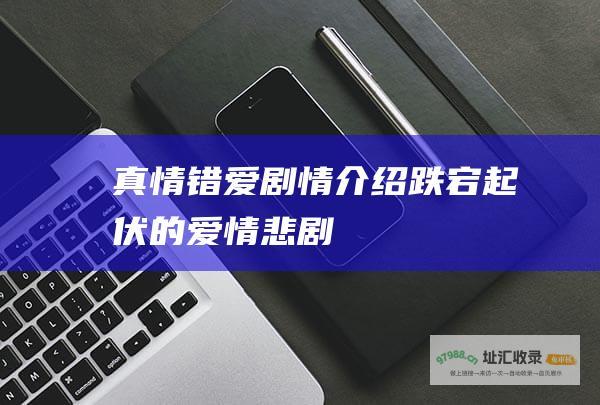 真情错爱剧情介绍 跌宕起伏的爱情悲剧