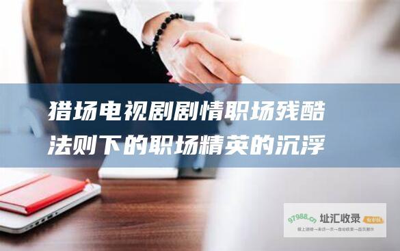 猎场电视剧剧情职场残酷法则下的职场精英的沉浮