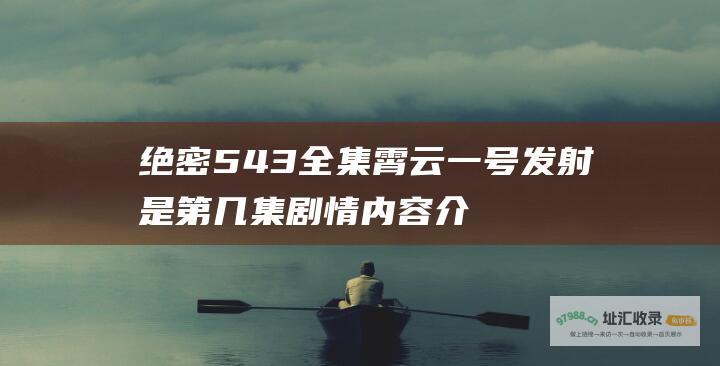 绝密543全集霄云一号发射是第几集剧情内容介