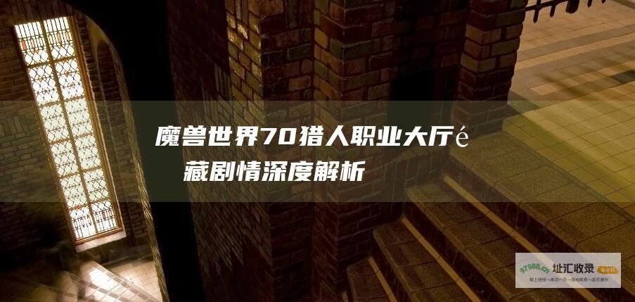 魔兽世界7.0猎人职业大厅隐藏剧情深度解析
