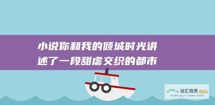 小说 你和我的倾城时光 讲述了一段甜虐交织的都市爱情故事