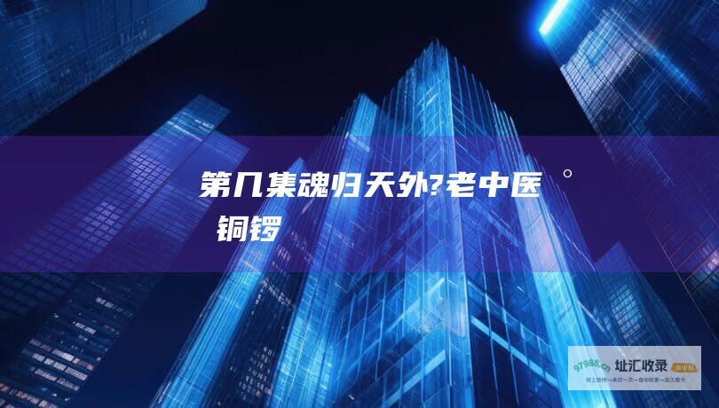 第几集魂归天外?老中医小铜锣