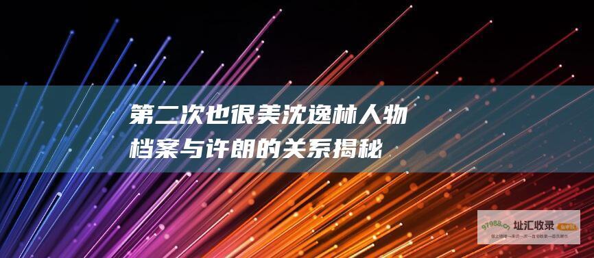 第二次也很美沈逸林人物档案与许朗的关系揭秘