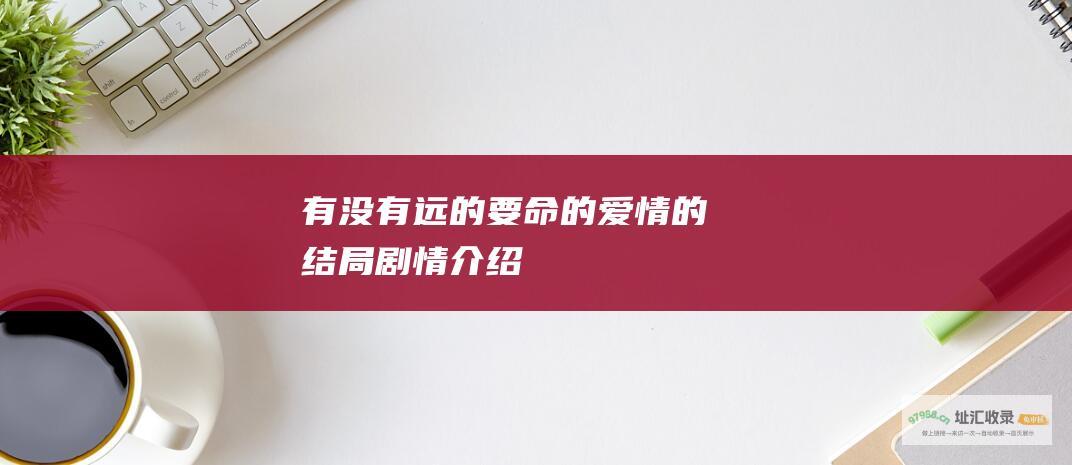 有没有远的要命的爱情的结局剧情介绍