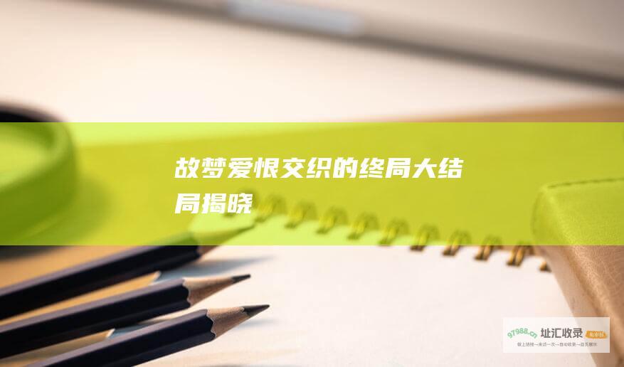 故梦 爱恨交织的终局 大结局揭晓