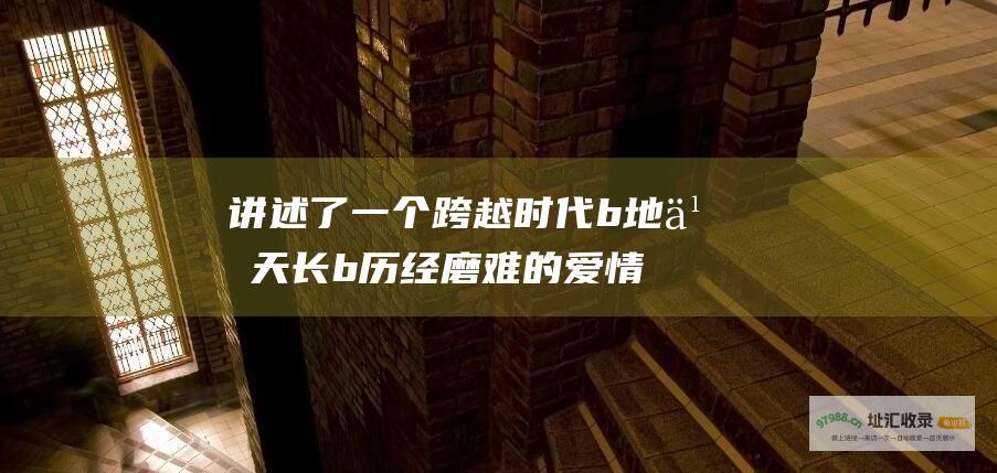 讲述了一个跨越时代 b 地久天长 b 历经磨难的爱情与亲情的感人故事