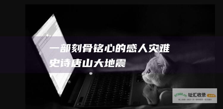 一部刻骨铭心的感人灾难史诗唐山大地震