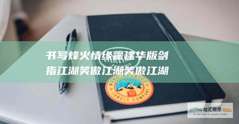 书写烽火情缘 霍建华版剑指江湖 笑傲江湖 笑傲江湖大结局揭晓