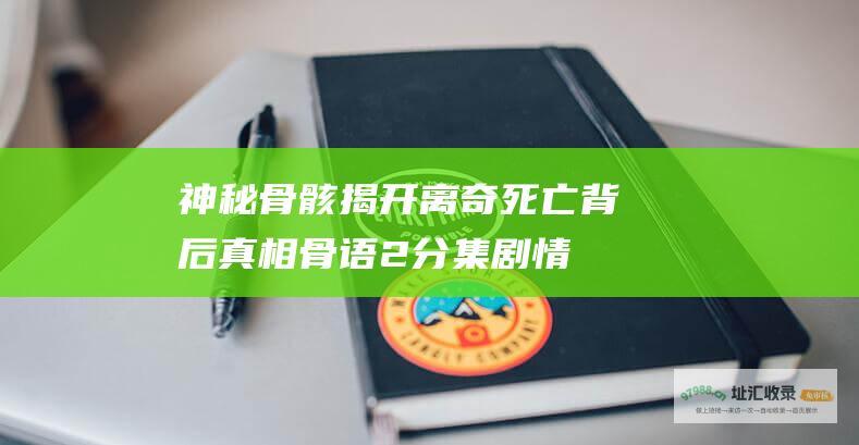 神秘骨骸揭开离奇死亡背后真相骨语2分集剧情