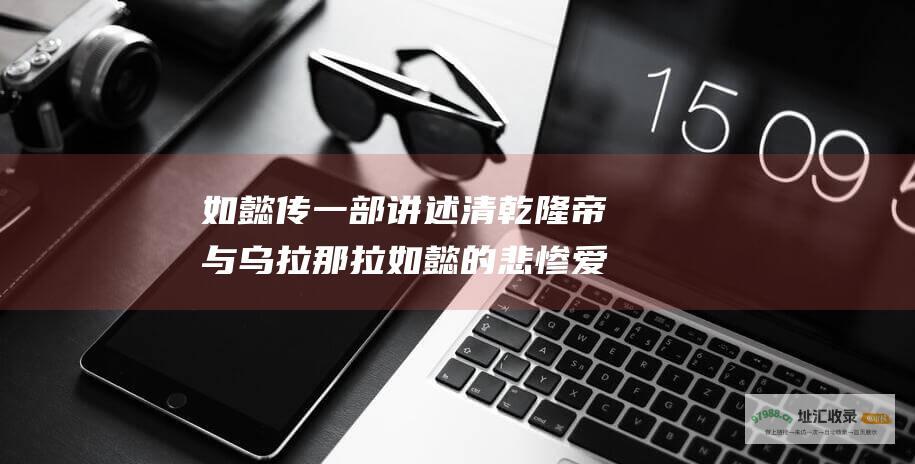 如懿传一部讲述清乾隆帝与乌拉那拉如懿的悲惨爱