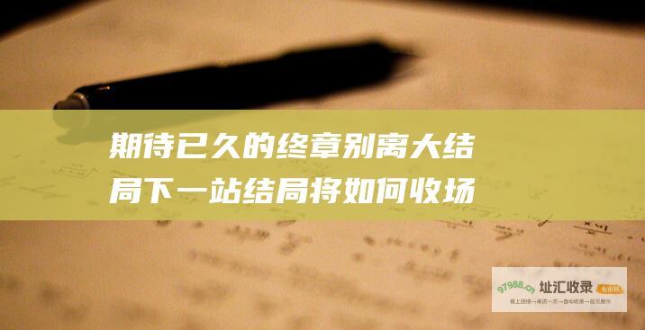 期待已久的终章别离大结局下一站结局将如何收场