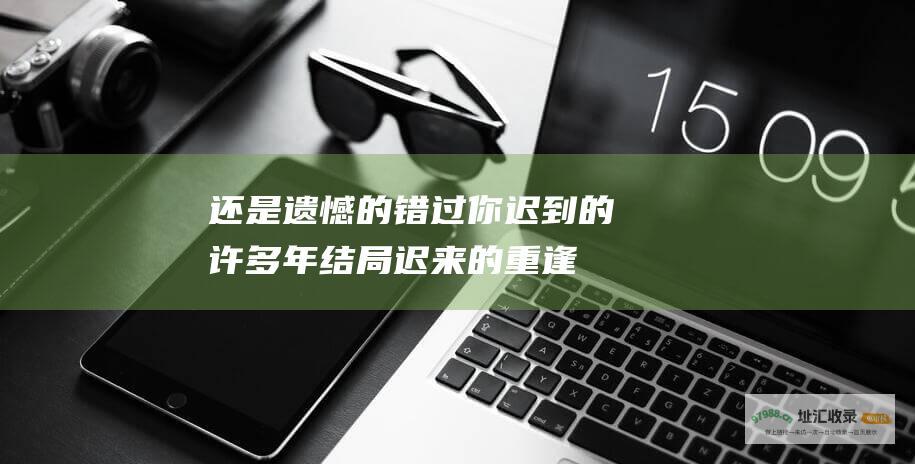 还是遗憾的错过你迟到的许多年结局迟来的重逢