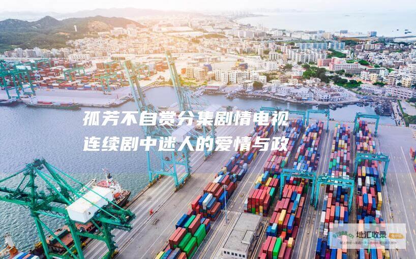 孤芳不自赏分集剧情 电视连续剧中迷人的爱情与政治阴谋