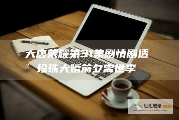 大唐荣耀第31集剧情剧透 沈珍珠大婚前夕离世 李倓逆袭建功立业