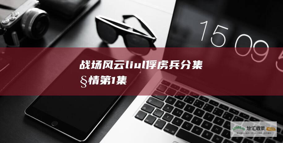 战场风云liul俘虏兵分集剧情第1集