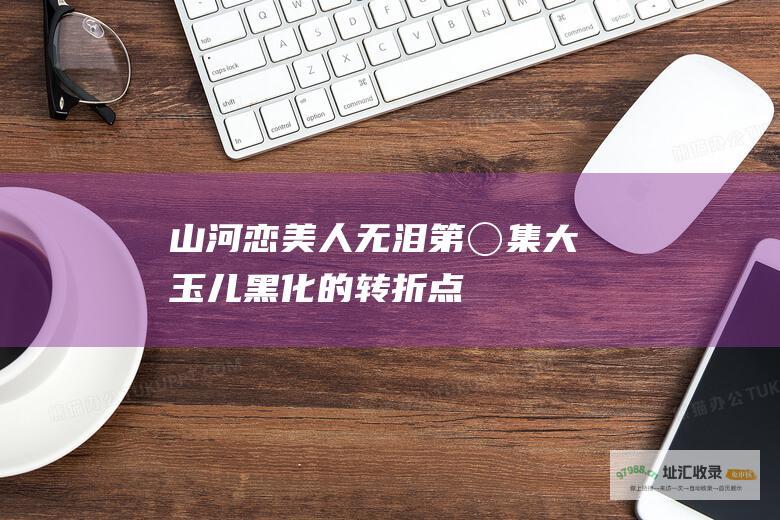 山河恋美人无泪 第〇集 大玉儿黑化的转折点