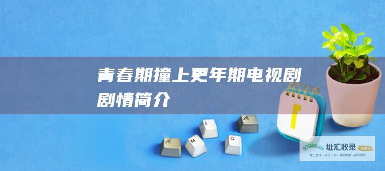 青春期撞上更年期 电视剧剧情简介