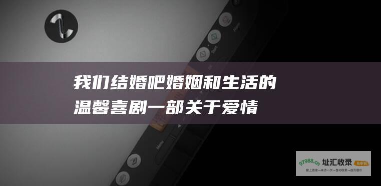 我们结婚吧婚姻和生活的温馨喜剧一部关于爱情