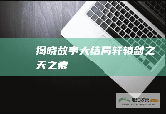 揭晓故事大结局轩辕剑之天之痕