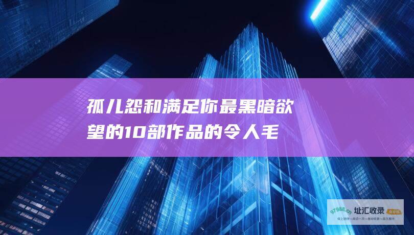 孤儿怨和满足你最黑暗欲望的10部作品的令人毛